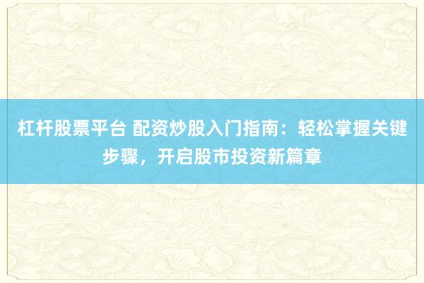 杠杆股票平台 配资炒股入门指南：轻松掌握关键步骤，开启股市投资新篇章