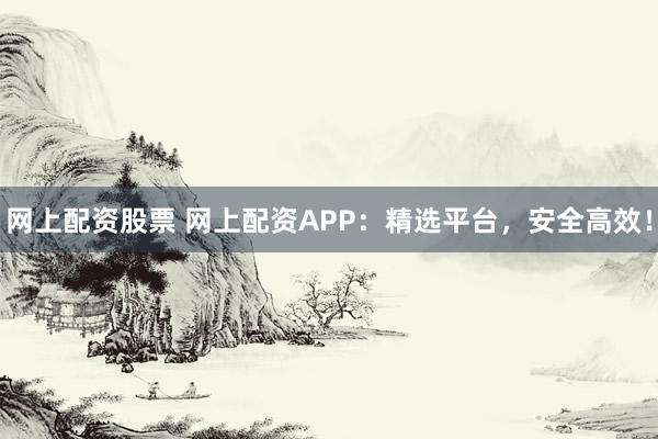 网上配资股票 网上配资APP：精选平台，安全高效！
