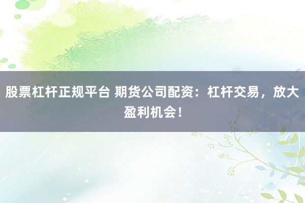 股票杠杆正规平台 期货公司配资：杠杆交易，放大盈利机会！