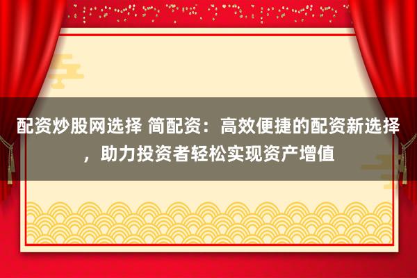 配资炒股网选择 简配资：高效便捷的配资新选择，助力投资者轻松实现资产增值