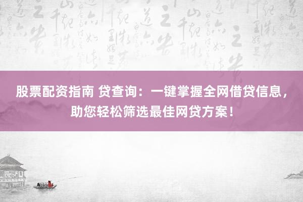 股票配资指南 贷查询：一键掌握全网借贷信息，助您轻松筛选最佳网贷方案！