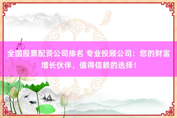 全国股票配资公司排名 专业投顾公司：您的财富增长伙伴，值得信赖的选择！