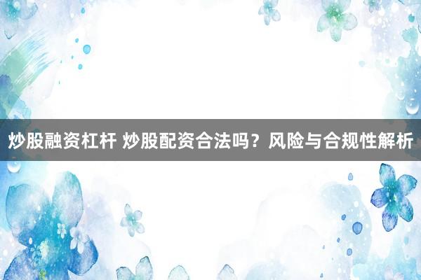 炒股融资杠杆 炒股配资合法吗？风险与合规性解析