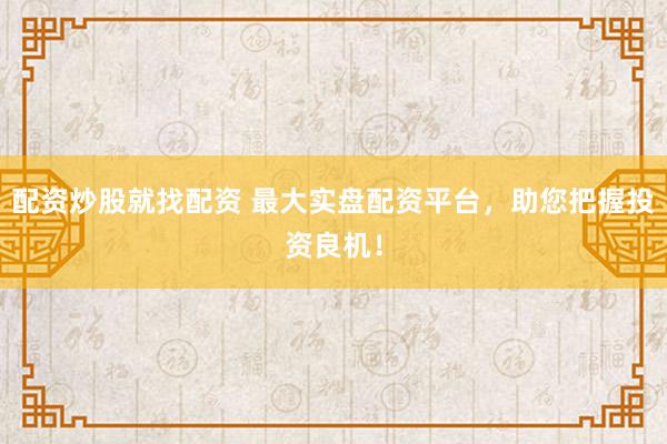 配资炒股就找配资 最大实盘配资平台，助您把握投资良机！