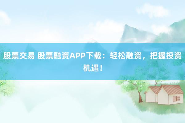 股票交易 股票融资APP下载：轻松融资，把握投资机遇！