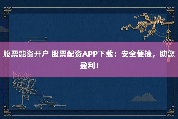 股票融资开户 股票配资APP下载：安全便捷，助您盈利！