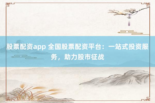 股票配资app 全国股票配资平台：一站式投资服务，助力股市征战