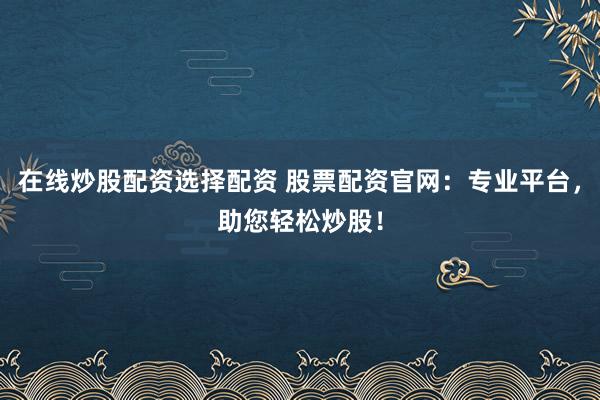 在线炒股配资选择配资 股票配资官网：专业平台，助您轻松炒股！