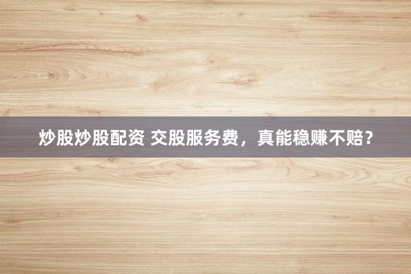 炒股炒股配资 交股服务费，真能稳赚不赔？