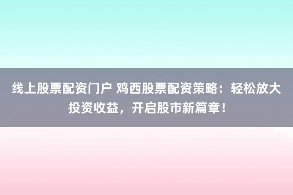 线上股票配资门户 鸡西股票配资策略:轻松放大投资收益,开启股市新篇章!