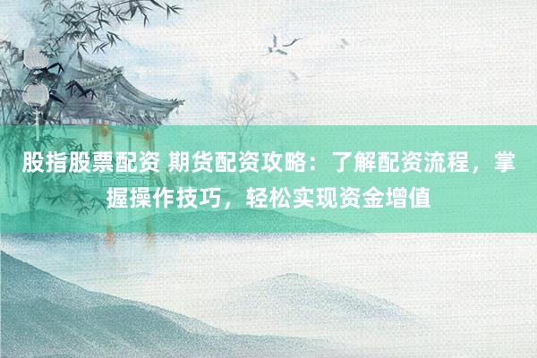 股指股票配资 期货配资攻略：了解配资流程，掌握操作技巧，轻松实现资金增值