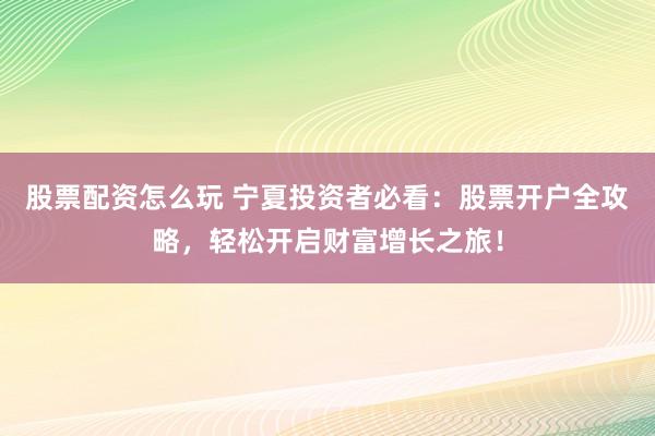 股票配资怎么玩 宁夏投资者必看：股票开户全攻略，轻松开启财富增长之旅！
