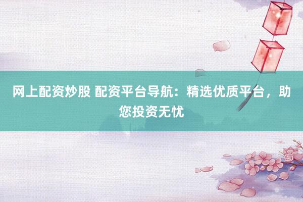 网上配资炒股 配资平台导航：精选优质平台，助您投资无忧