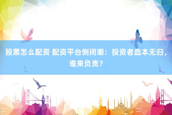 股票怎么配资 配资平台倒闭潮：投资者血本无归，谁来负责？