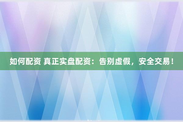 如何配资 真正实盘配资:告别虚假,安全交易!