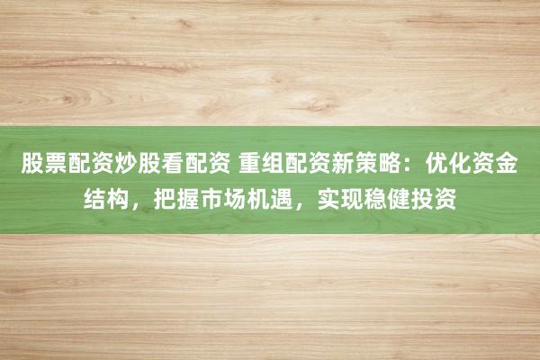 股票配资炒股看配资 重组配资新策略:优化资金结构,把握市场机遇,实现稳健投资