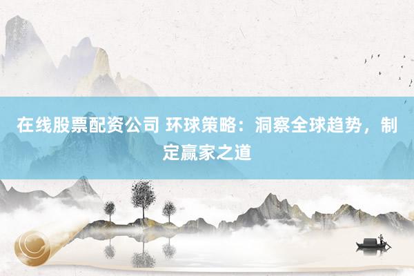在线股票配资公司 环球策略：洞察全球趋势，制定赢家之道