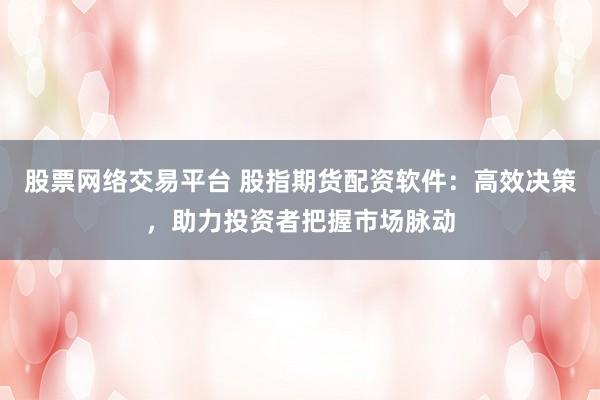 股票网络交易平台 股指期货配资软件：高效决策，助力投资者把握市场脉动
