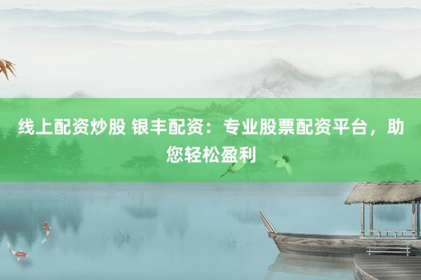 线上配资炒股 银丰配资：专业股票配资平台，助您轻松盈利