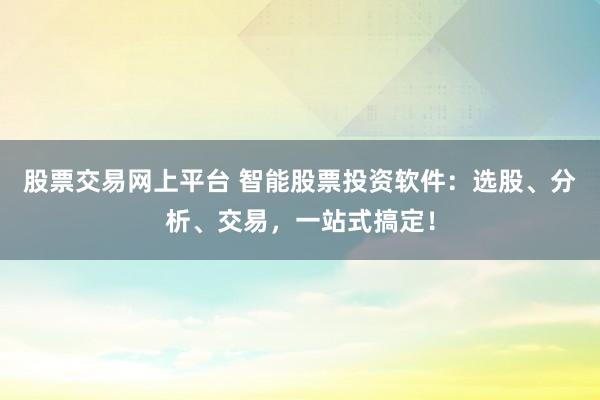 股票交易网上平台 智能股票投资软件：选股、分析、交易，一站式搞定！