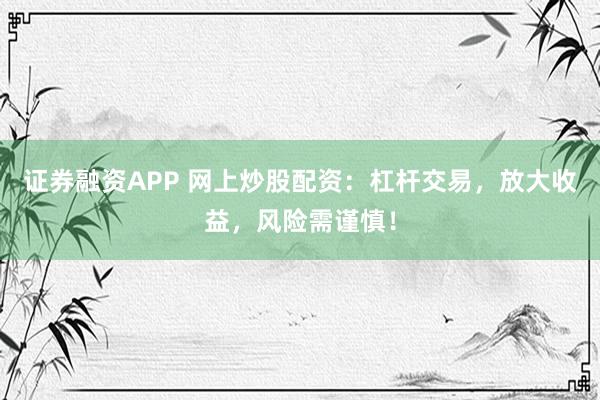证券融资APP 网上炒股配资：杠杆交易，放大收益，风险需谨慎！