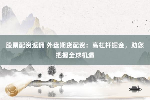 股票配资返佣 外盘期货配资：高杠杆掘金，助您把握全球机遇
