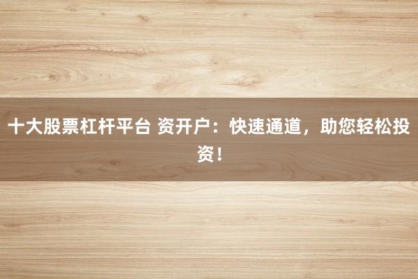 十大股票杠杆平台 资开户：快速通道，助您轻松投资！
