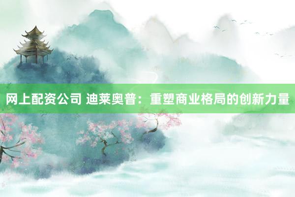 网上配资公司 迪莱奥普：重塑商业格局的创新力量