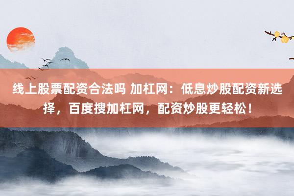 线上股票配资合法吗 加杠网：低息炒股配资新选择，百度搜加杠网，配资炒股更轻松！