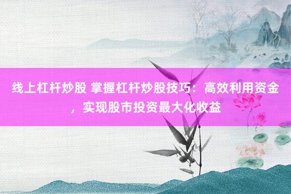 线上杠杆炒股 掌握杠杆炒股技巧：高效利用资金，实现股市投资最大化收益