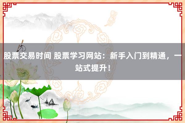 股票交易时间 股票学习网站：新手入门到精通，一站式提升！