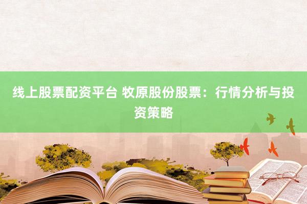 线上股票配资平台 牧原股份股票：行情分析与投资策略