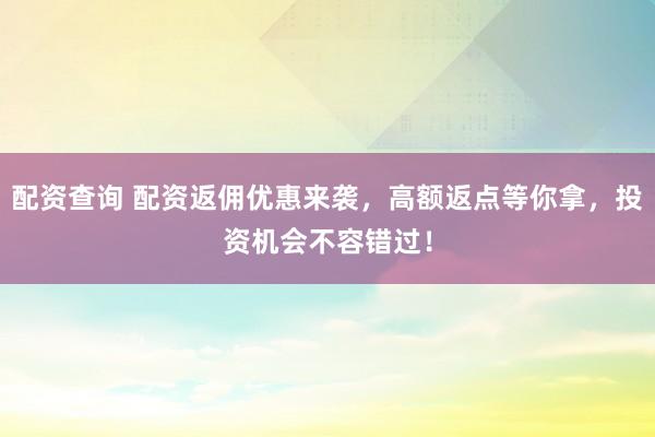 配资查询 配资返佣优惠来袭，高额返点等你拿，投资机会不容错过！