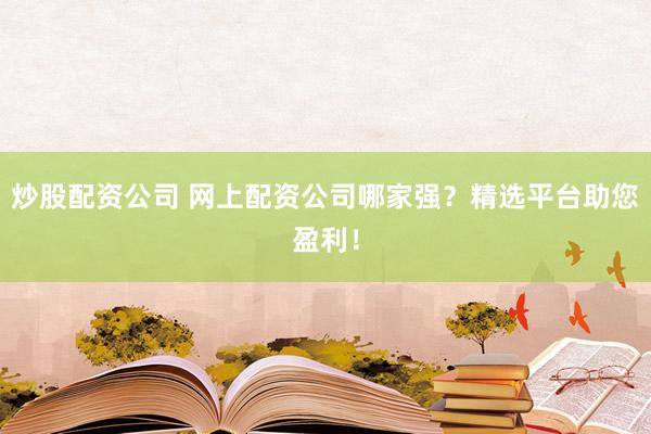 炒股配资公司 网上配资公司哪家强？精选平台助您盈利！