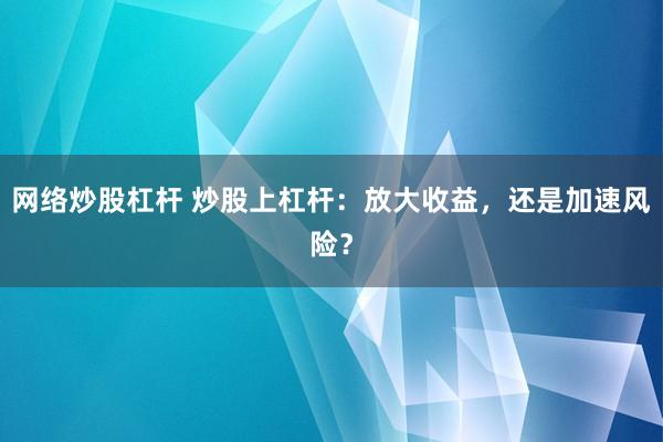 网络炒股杠杆 炒股上杠杆：放大收益，还是加速风险？