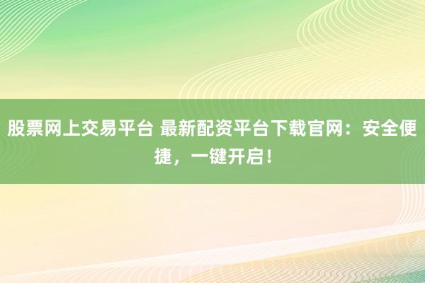 股票网上交易平台 最新配资平台下载官网：安全便捷，一键开启！