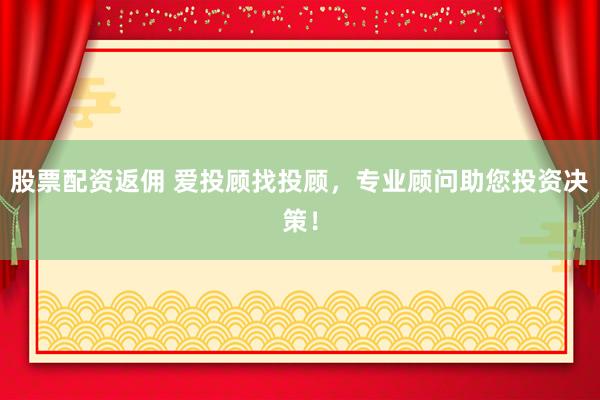 股票配资返佣 爱投顾找投顾，专业顾问助您投资决策！