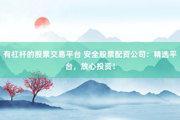 有杠杆的股票交易平台 安全股票配资公司：精选平台，放心投资！