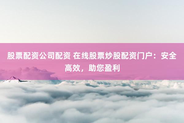 股票配资公司配资 在线股票炒股配资门户：安全高效，助您盈利