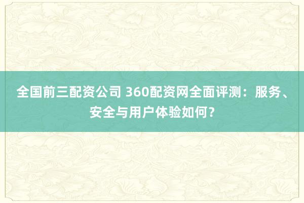 全国前三配资公司 360配资网全面评测：服务、安全与用户体验如何？