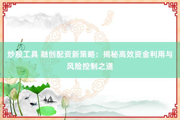 炒股工具 融创配资新策略：揭秘高效资金利用与风险控制之道