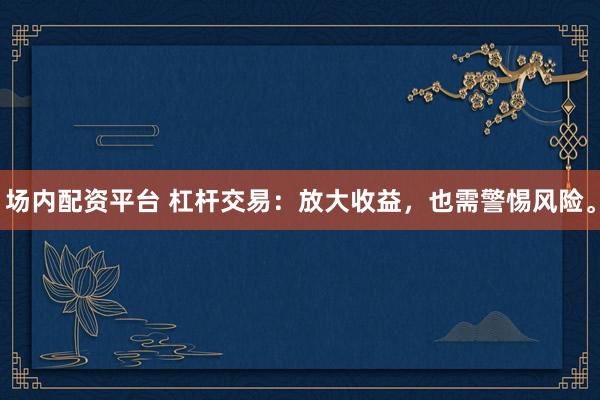 场内配资平台 杠杆交易：放大收益，也需警惕风险。