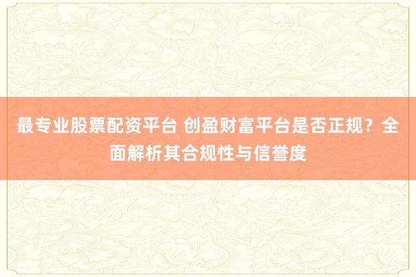 最专业股票配资平台 创盈财富平台是否正规？全面解析其合规性与信誉度