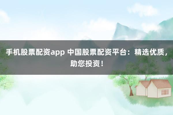 手机股票配资app 中国股票配资平台：精选优质，助您投资！