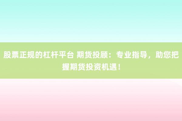 股票正规的杠杆平台 期货投顾：专业指导，助您把握期货投资机遇！