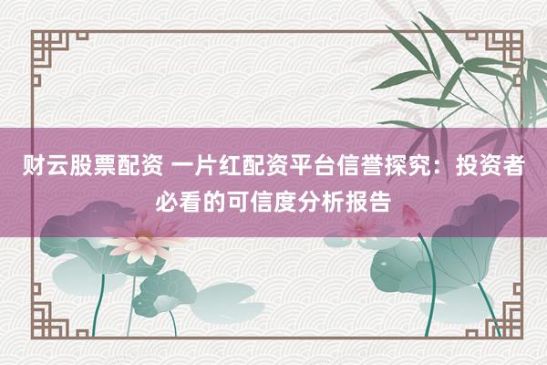 财云股票配资 一片红配资平台信誉探究：投资者必看的可信度分析报告