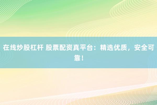 在线炒股杠杆 股票配资真平台：精选优质，安全可靠！