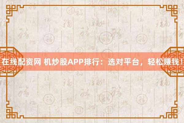 在线配资网 机炒股APP排行：选对平台，轻松赚钱！