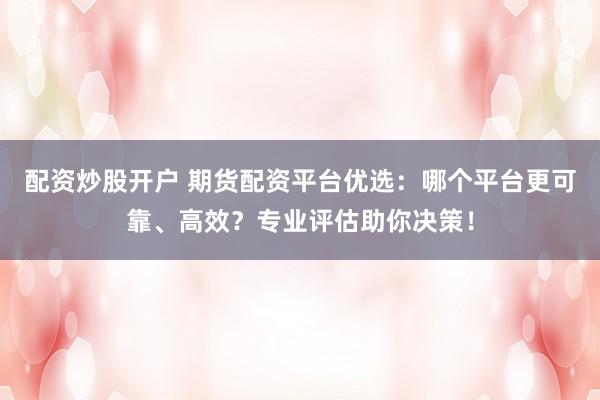 配资炒股开户 期货配资平台优选：哪个平台更可靠、高效？专业评估助你决策！