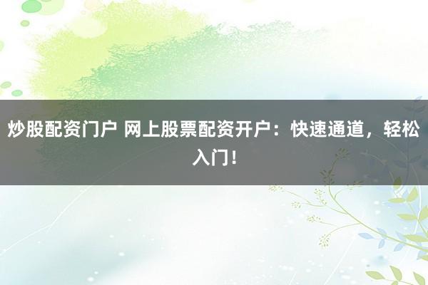 炒股配资门户 网上股票配资开户：快速通道，轻松入门！